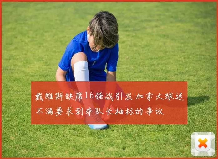 戴维斯缺席16强战引发加拿大球迷不满要求剥夺队长袖标的争议