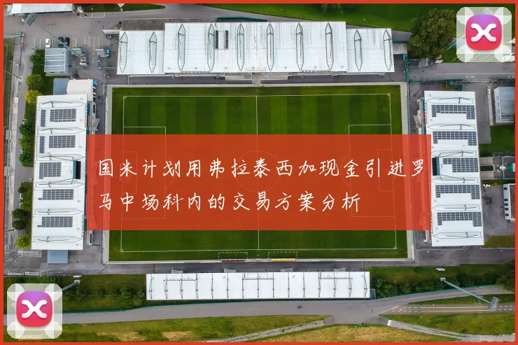 国米计划用弗拉泰西加现金引进罗马中场科内的交易方案分析