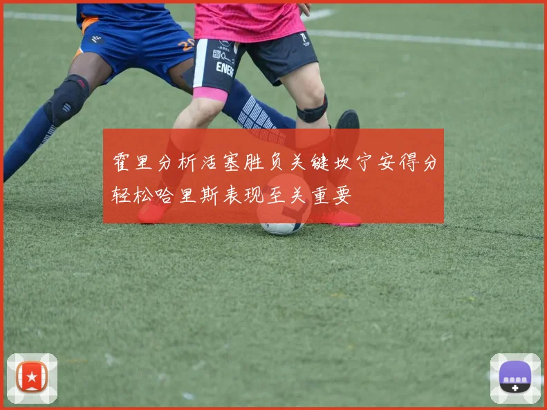 霍里分析活塞胜负关键坎宁安得分轻松哈里斯表现至关重要