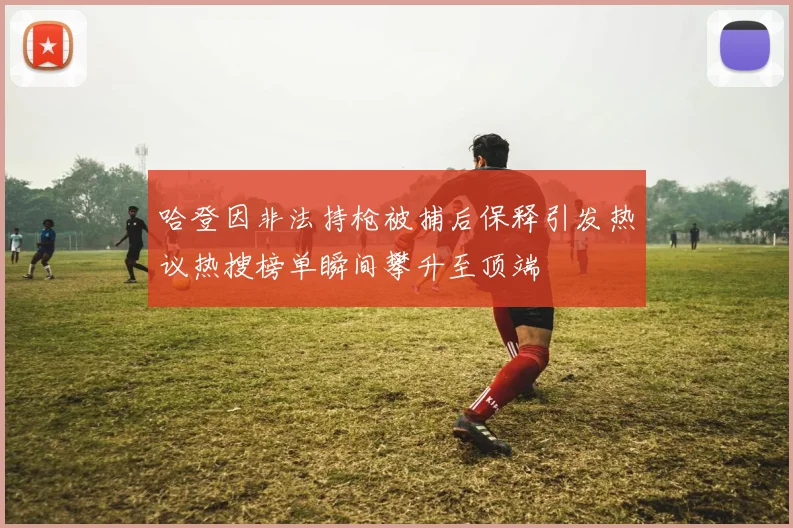 哈登因非法持枪被捕后保释引发热议热搜榜单瞬间攀升至顶端
