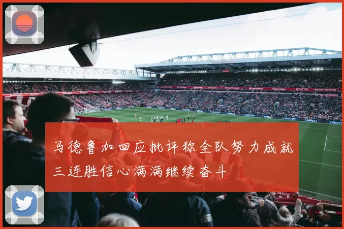 马德鲁加回应批评称全队努力成就三连胜信心满满继续奋斗