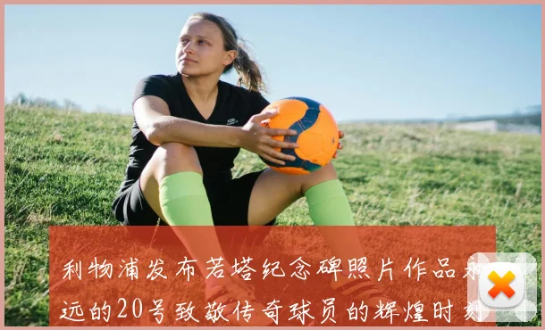 利物浦发布若塔纪念碑照片作品永远的20号致敬传奇球员的辉煌时刻