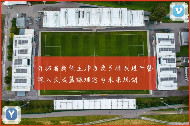 开拓者新任主帅与莫兰特共进午餐深入交流篮球理念与未来规划