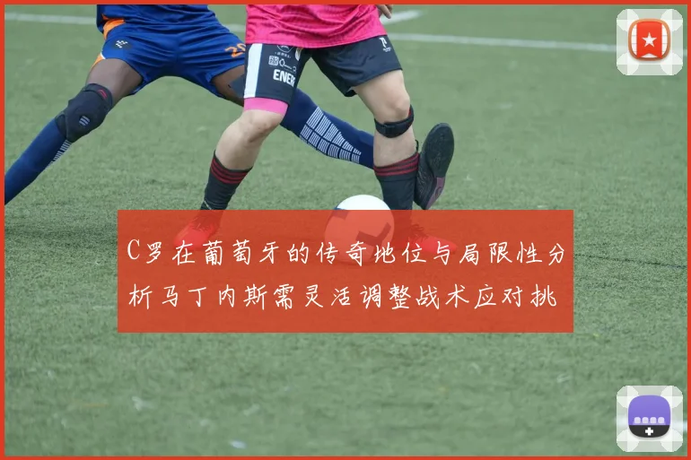 C罗在葡萄牙的传奇地位与局限性分析马丁内斯需灵活调整战术应对挑战