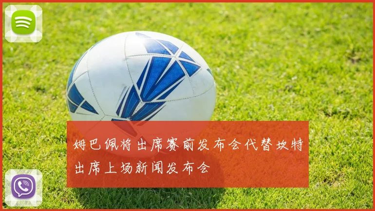 姆巴佩将出席赛前发布会代替坎特出席上场新闻发布会