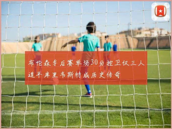 布伦森季后赛单场30分控卫仅三人追平库里韦斯特成历史传奇