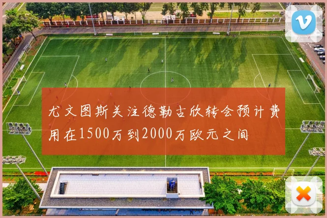 尤文图斯关注德勒古欣转会预计费用在1500万到2000万欧元之间