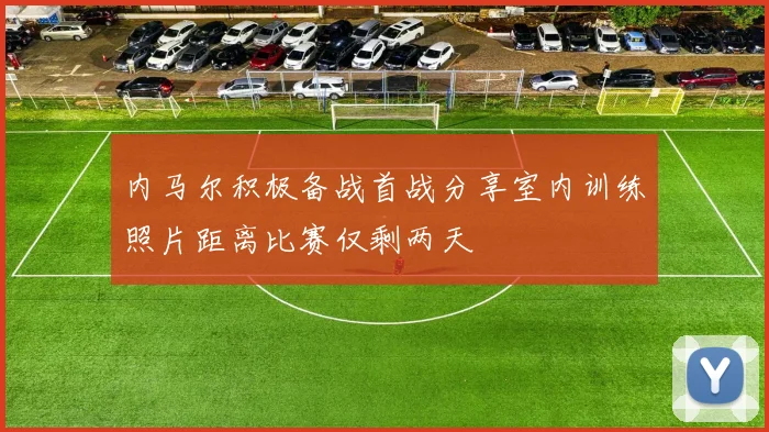 内马尔积极备战首战分享室内训练照片距离比赛仅剩两天